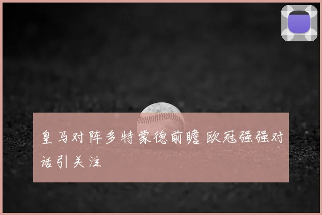 皇马对阵多特蒙德前瞻 欧冠强强对话引关注