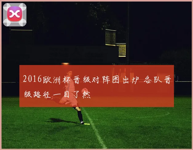 2016欧洲杯晋级对阵图出炉 各队晋级路径一目了然