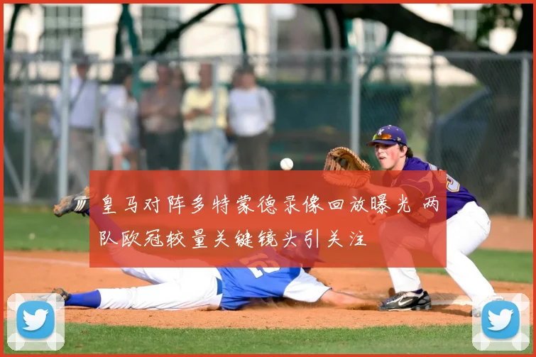 皇马对阵多特蒙德录像回放曝光 两队欧冠较量关键镜头引关注
