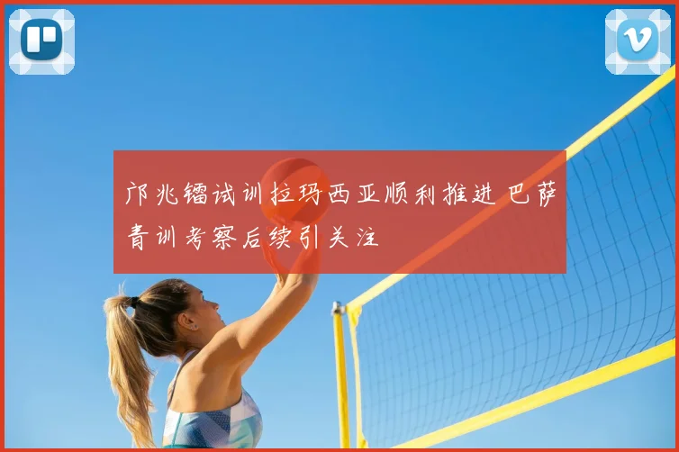邝兆镭试训拉玛西亚顺利推进 巴萨青训考察后续引关注