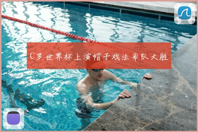 C罗世界杯上演帽子戏法率队大胜