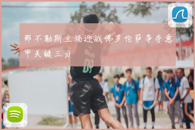 那不勒斯主场迎战佛罗伦萨争夺意甲关键三分