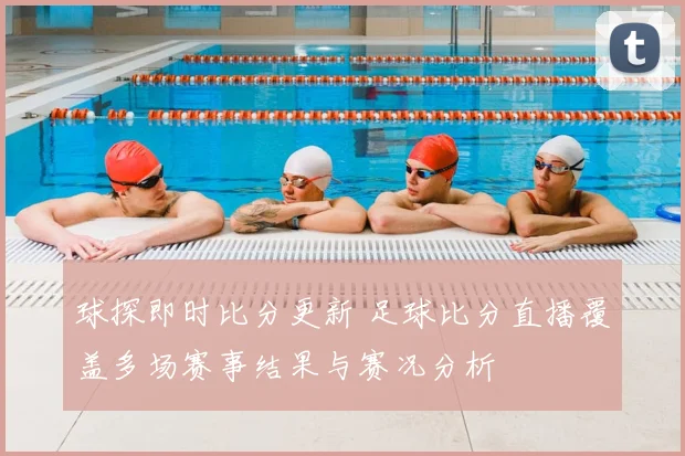 球探即时比分更新 足球比分直播覆盖多场赛事结果与赛况分析
