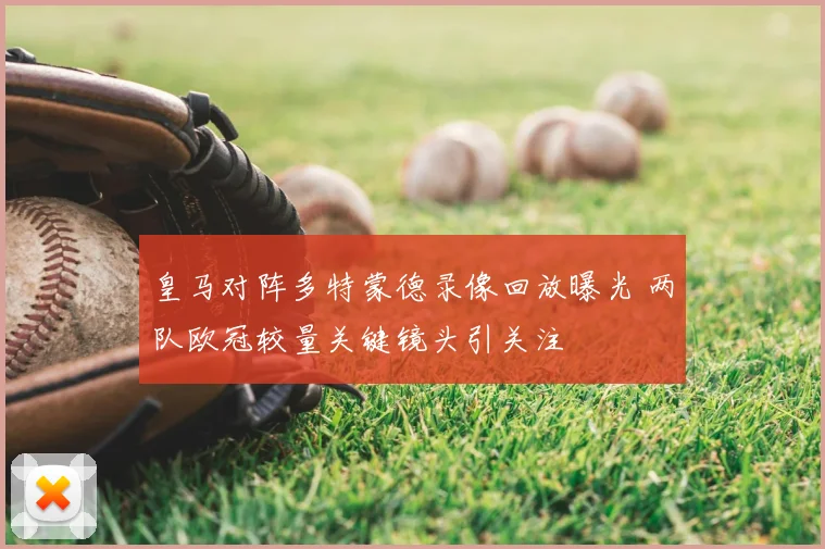 皇马对阵多特蒙德录像回放曝光 两队欧冠较量关键镜头引关注