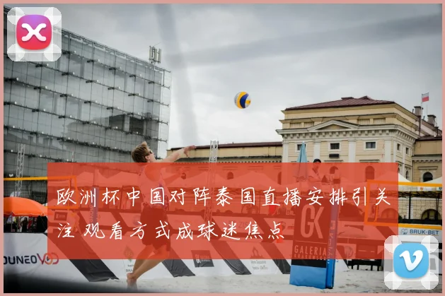 欧洲杯中国对阵泰国直播安排引关注 观看方式成球迷焦点