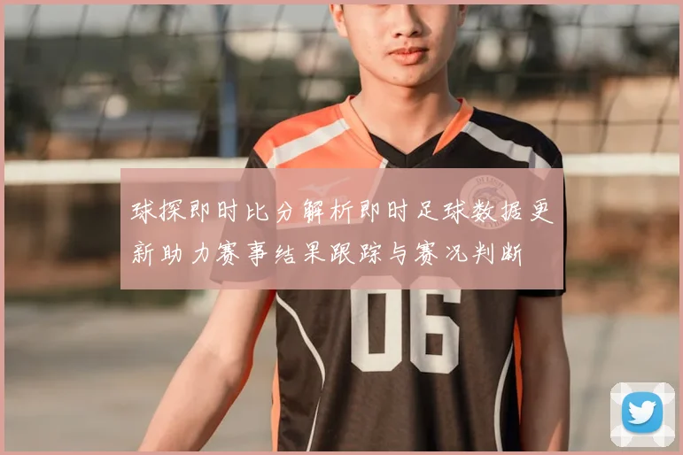 球探即时比分解析即时足球数据更新助力赛事结果跟踪与赛况判断