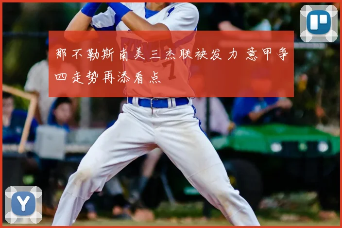 那不勒斯南美三杰联袂发力 意甲争四走势再添看点