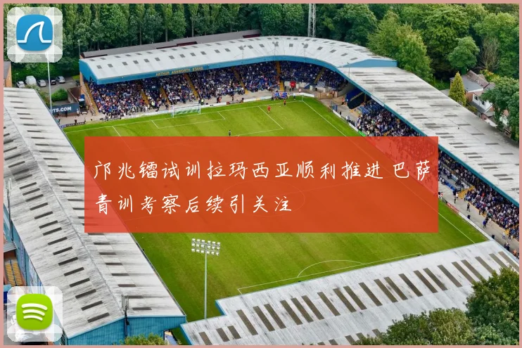 邝兆镭试训拉玛西亚顺利推进 巴萨青训考察后续引关注