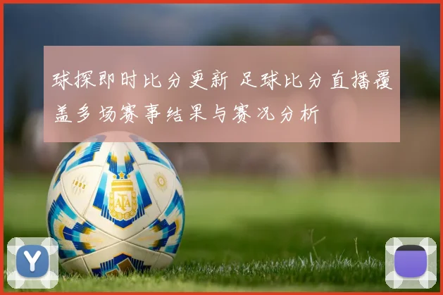 球探即时比分更新 足球比分直播覆盖多场赛事结果与赛况分析