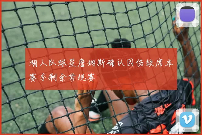 湖人队球星詹姆斯确认因伤缺席本赛季剩余常规赛