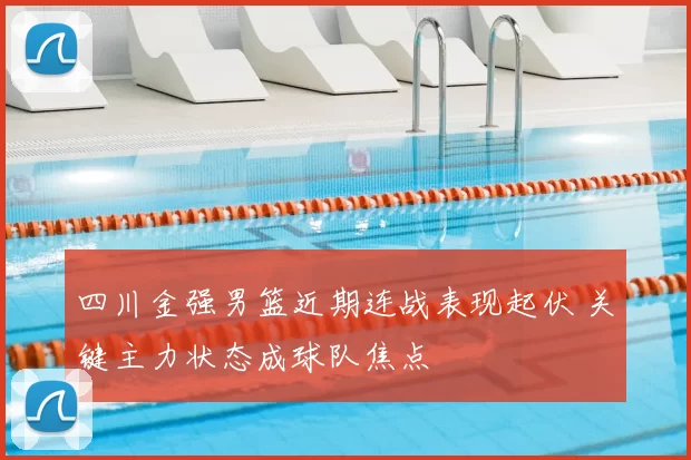 四川金强男篮近期连战表现起伏 关键主力状态成球队焦点