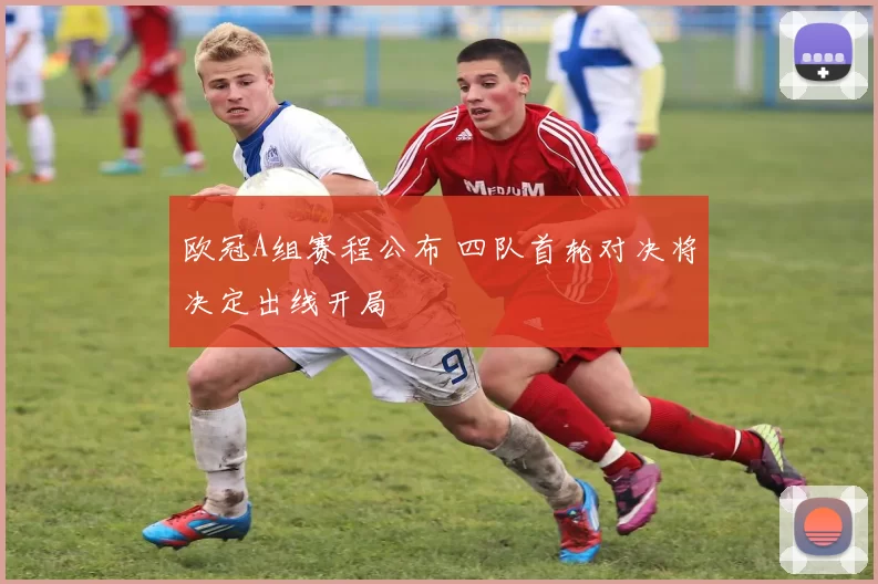 欧冠A组赛程公布 四队首轮对决将决定出线开局