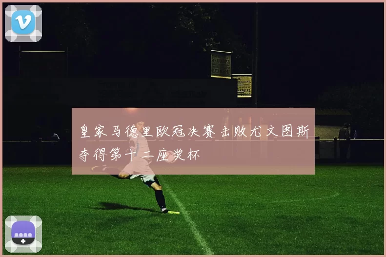 皇家马德里欧冠决赛击败尤文图斯夺得第十二座奖杯