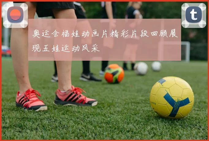 奥运会福娃动画片精彩片段回顾展现五娃运动风采