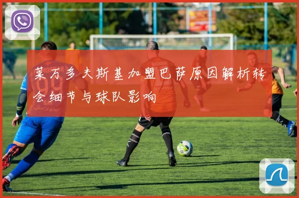 莱万多夫斯基加盟巴萨原因解析转会细节与球队影响