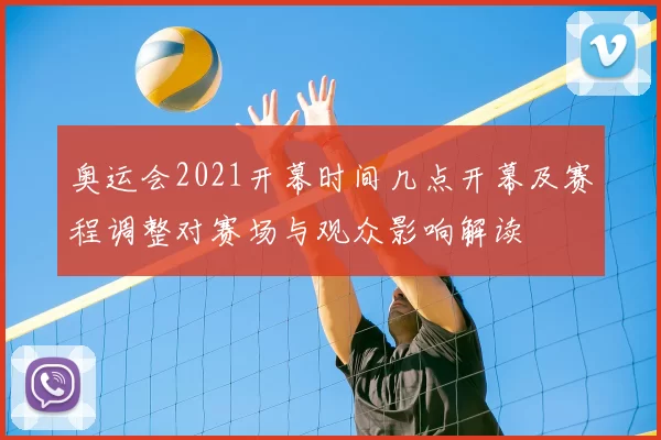 奥运会2021开幕时间几点开幕及赛程调整对赛场与观众影响解读