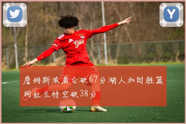 詹姆斯浓眉合砍67分湖人加时胜篮网杜兰特空砍38分