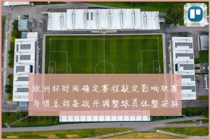 欧洲杯时间确定赛程敲定影响联赛与俱乐部备战并调整球员休整安排
