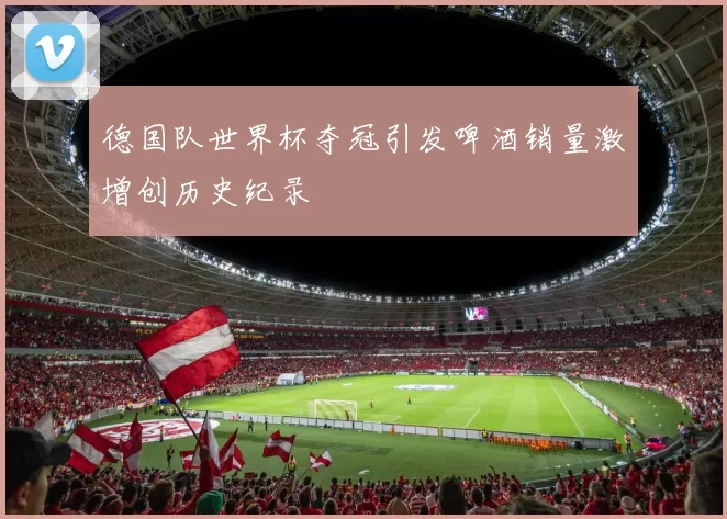 德国队世界杯夺冠引发啤酒销量激增创历史纪录