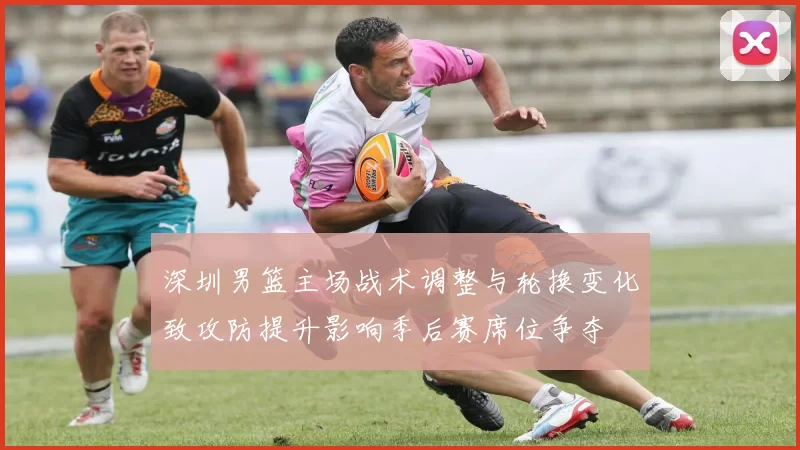 深圳男篮主场战术调整与轮换变化致攻防提升影响季后赛席位争夺