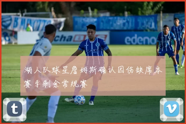 湖人队球星詹姆斯确认因伤缺席本赛季剩余常规赛