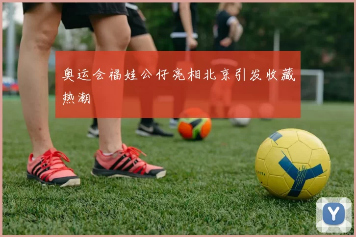 奥运会福娃公仔亮相北京引发收藏热潮