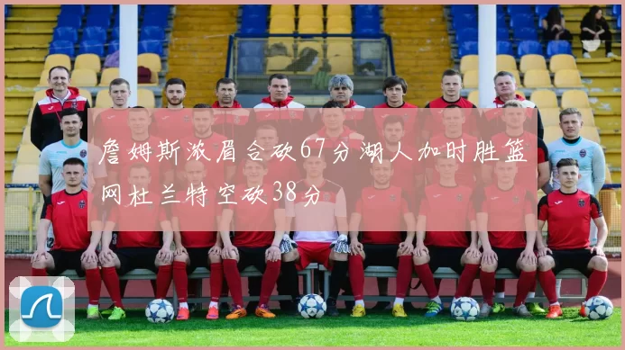 詹姆斯浓眉合砍67分湖人加时胜篮网杜兰特空砍38分