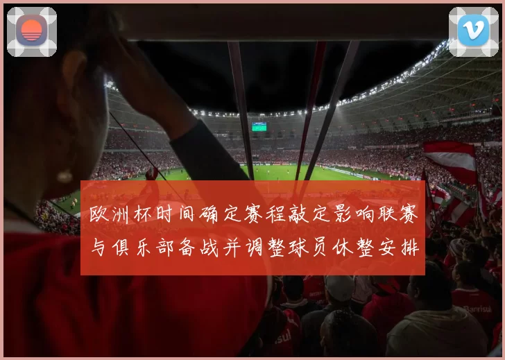 欧洲杯时间确定赛程敲定影响联赛与俱乐部备战并调整球员休整安排
