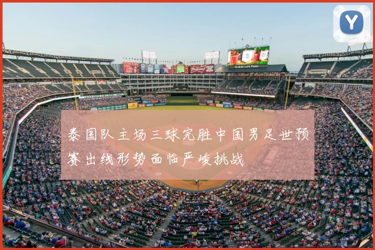 泰国队主场三球完胜中国男足世预赛出线形势面临严峻挑战