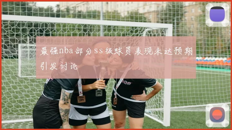 最强nba部分ss级球员表现未达预期引发讨论