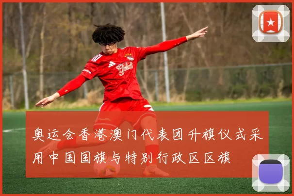 奥运会香港澳门代表团升旗仪式采用中国国旗与特别行政区区旗