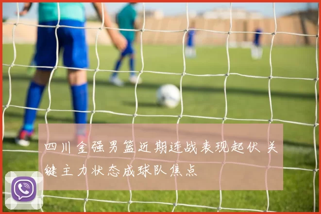 四川金强男篮近期连战表现起伏 关键主力状态成球队焦点