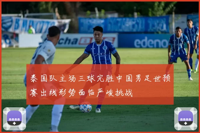 泰国队主场三球完胜中国男足世预赛出线形势面临严峻挑战
