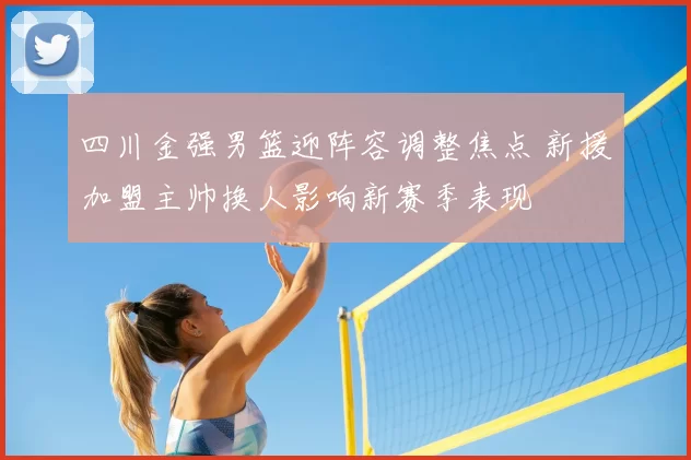 四川金强男篮迎阵容调整焦点 新援加盟主帅换人影响新赛季表现