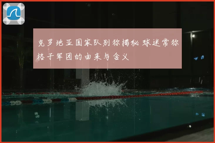 克罗地亚国家队别称揭秘 球迷常称格子军团的由来与含义