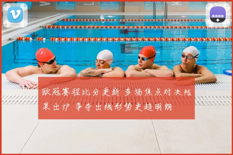 欧冠赛程比分更新 多场焦点对决结果出炉 争夺出线形势更趋明朗