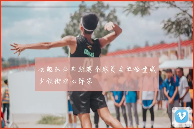 快船队公布新赛季球员名单哈登威少领衔核心阵容