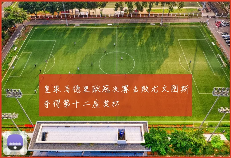 皇家马德里欧冠决赛击败尤文图斯夺得第十二座奖杯