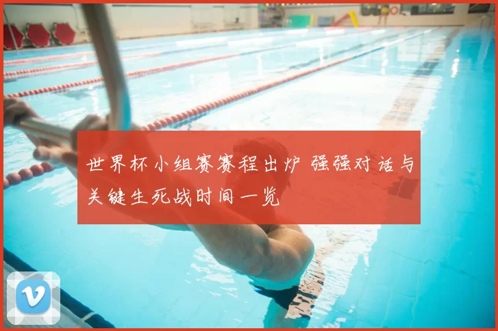 世界杯小组赛赛程出炉 强强对话与关键生死战时间一览