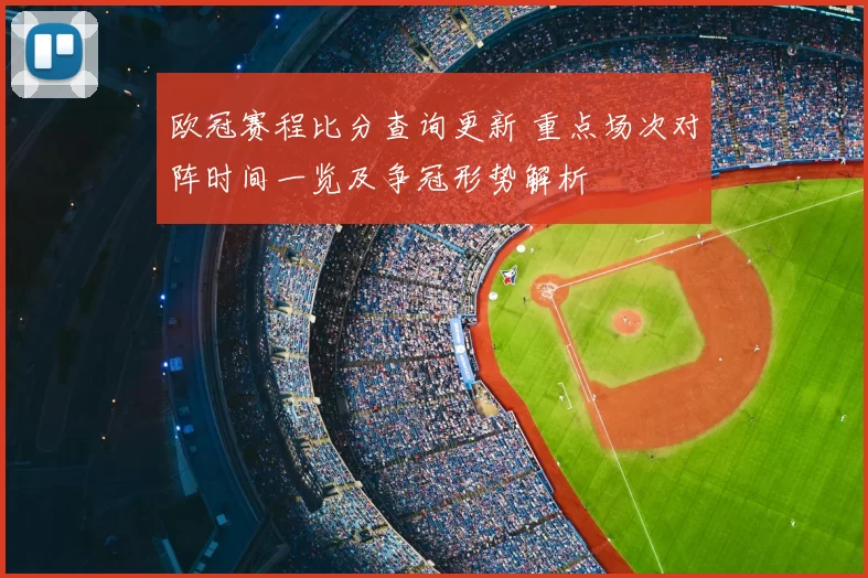 欧冠赛程比分查询更新 重点场次对阵时间一览及争冠形势解析