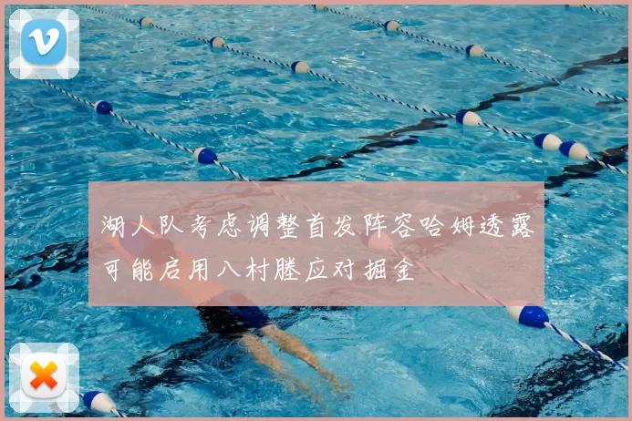 湖人队考虑调整首发阵容哈姆透露可能启用八村塍应对掘金