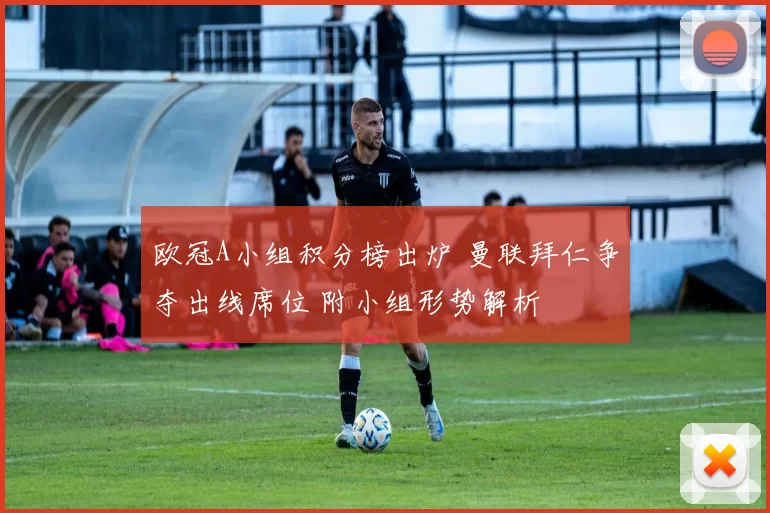 欧冠A小组积分榜出炉 曼联拜仁争夺出线席位 附小组形势解析