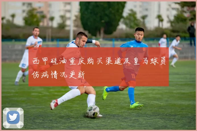西甲硅油重庆购买渠道及皇马球员伤病情况更新