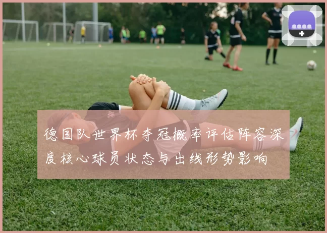 德国队世界杯夺冠概率评估阵容深度核心球员状态与出线形势影响