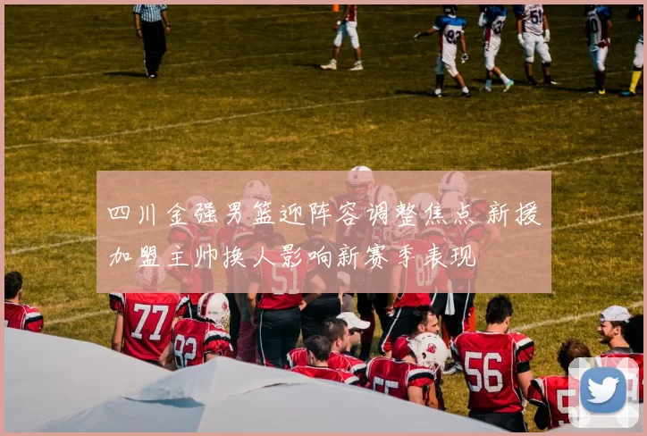 四川金强男篮迎阵容调整焦点 新援加盟主帅换人影响新赛季表现
