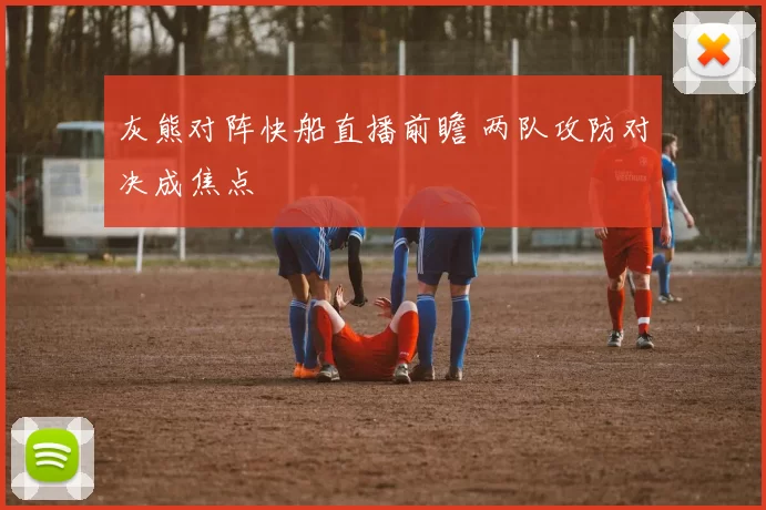 灰熊对阵快船直播前瞻 两队攻防对决成焦点