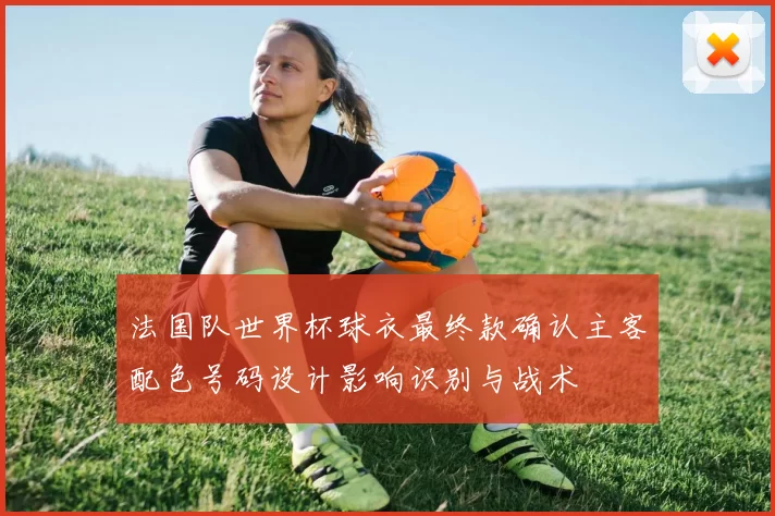 法国队世界杯球衣最终款确认主客配色号码设计影响识别与战术