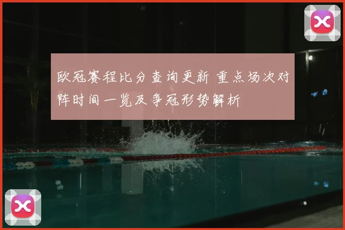 欧冠赛程比分查询更新 重点场次对阵时间一览及争冠形势解析